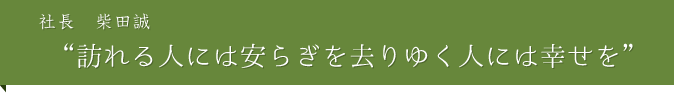 「訪れる人には安らぎを去りゆく人には幸せを」社長　柴田誠
