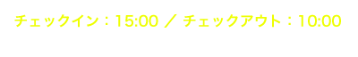 チェックイン：15:00 ／ チェックアウト：10:00（17時以降ご到着になるお客様は予めお電話をお願い致します。）